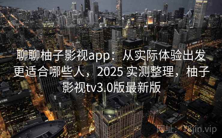 聊聊柚子影视app：从实际体验出发更适合哪些人，2025 实测整理，柚子影视tv3.0版最新版