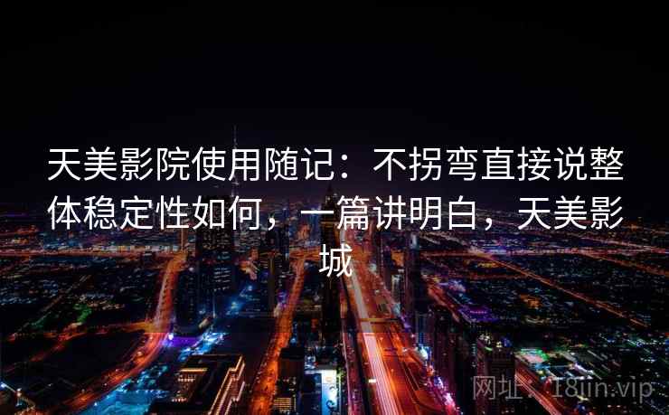 天美影院使用随记：不拐弯直接说整体稳定性如何，一篇讲明白，天美影城