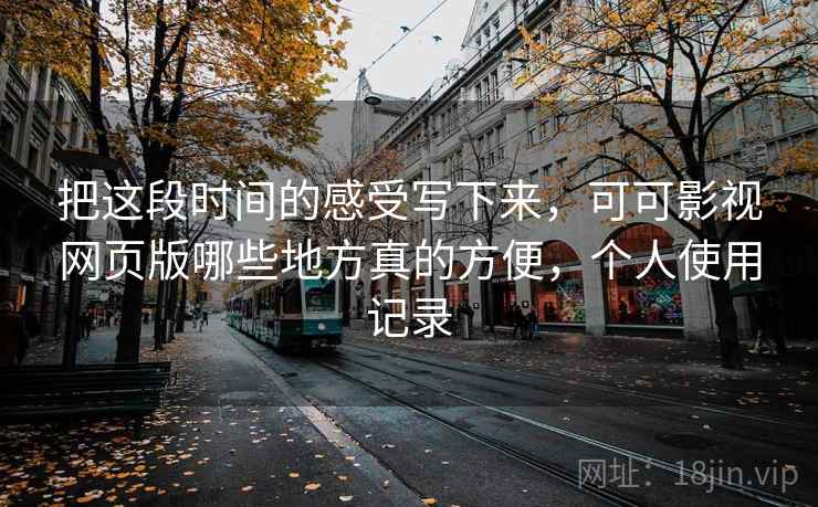 把这段时间的感受写下来，可可影视网页版哪些地方真的方便，个人使用记录