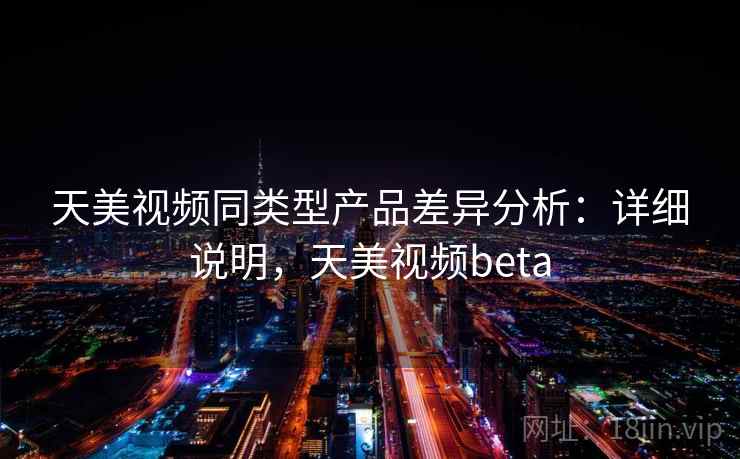 天美视频同类型产品差异分析：详细说明，天美视频beta