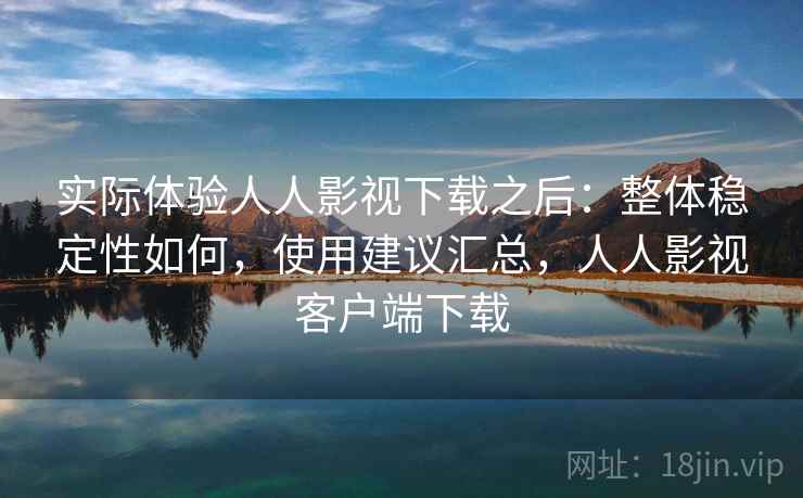 实际体验人人影视下载之后：整体稳定性如何，使用建议汇总，人人影视客户端下载
