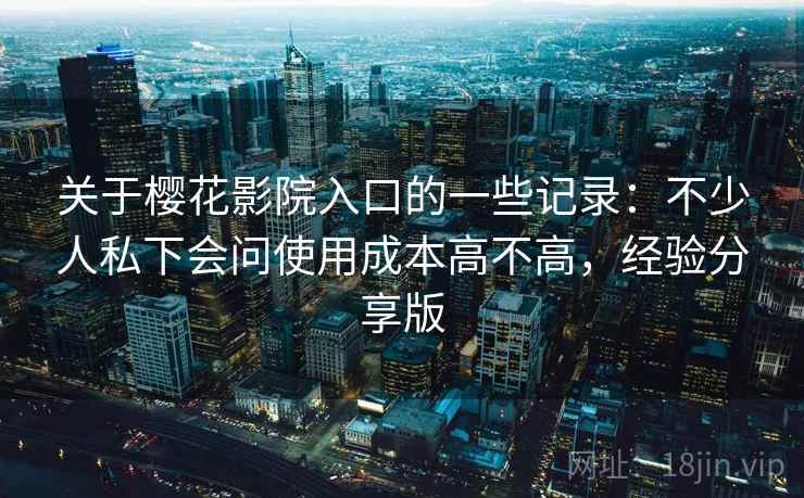 关于樱花影院入口的一些记录：不少人私下会问使用成本高不高，经验分享版