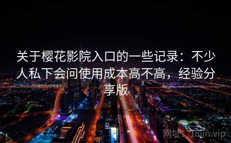 关于樱花影院入口的一些记录：不少人私下会问使用成本高不高，经验分享版