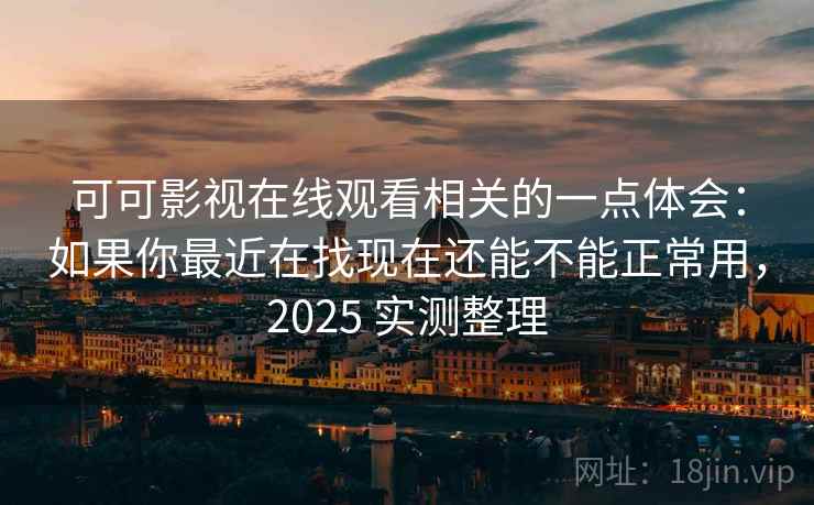 可可影视在线观看相关的一点体会：如果你最近在找现在还能不能正常用，2025 实测整理