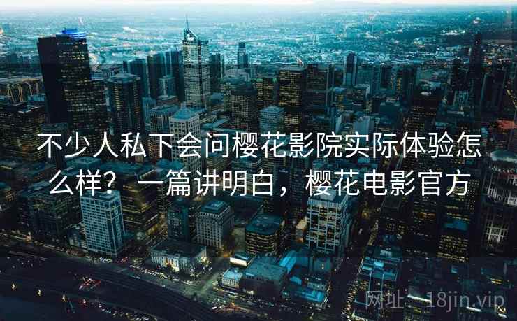不少人私下会问樱花影院实际体验怎么样？ 一篇讲明白，樱花电影官方