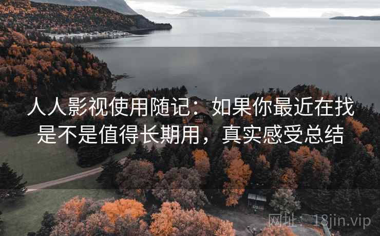 人人影视使用随记：如果你最近在找是不是值得长期用，真实感受总结