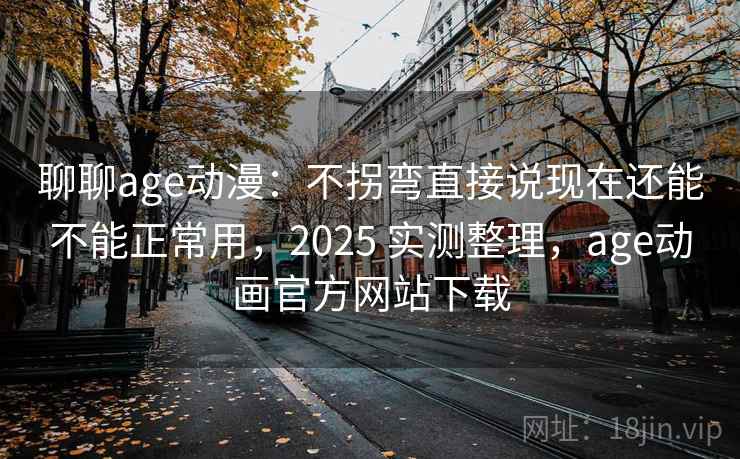聊聊age动漫：不拐弯直接说现在还能不能正常用，2025 实测整理，age动画官方网站下载