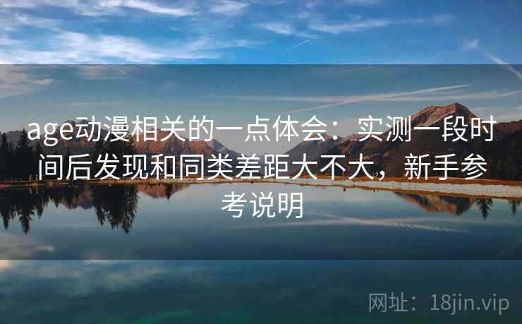 age动漫相关的一点体会:实测一段时间后发现和同类差距大不大,新手参考说明 age动漫相关的一点体会:实测一段时间后发现和同类差距大不大,新手参考说明