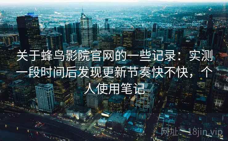 关于蜂鸟影院官网的一些记录：实测一段时间后发现更新节奏快不快，个人使用笔记