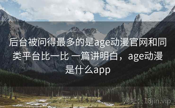 后台被问得最多的是age动漫官网和同类平台比一比 一篇讲明白,age动漫是什么app 后台被问得最多的是age动漫官网和同类平台比一比 一篇讲明白,age动漫是什么app