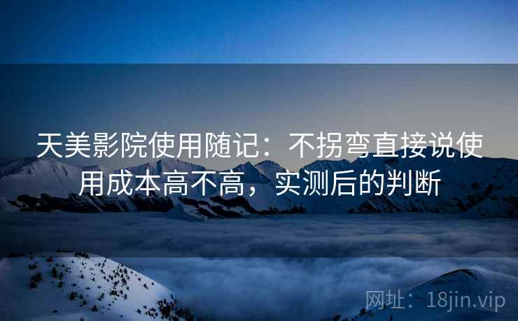 天美影院使用随记：不拐弯直接说使用成本高不高，实测后的判断