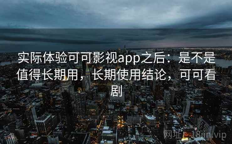 实际体验可可影视app之后:是不是值得长期用,长期使用结论,可可看剧 实际体验可可影视app之后:是不是值得长期用,长期使用结论,可可看剧