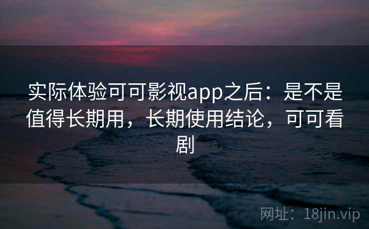 实际体验可可影视app之后:是不是值得长期用,长期使用结论,可可看剧 实际体验可可影视app之后:是不是值得长期用,长期使用结论,可可看剧