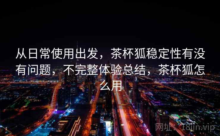 从日常使用出发,茶杯狐稳定性有没有问题,不完整体验总结,茶杯狐怎么用 从日常使用出发,茶杯狐稳定性有没有问题,不完整体验总结,茶杯狐怎么用