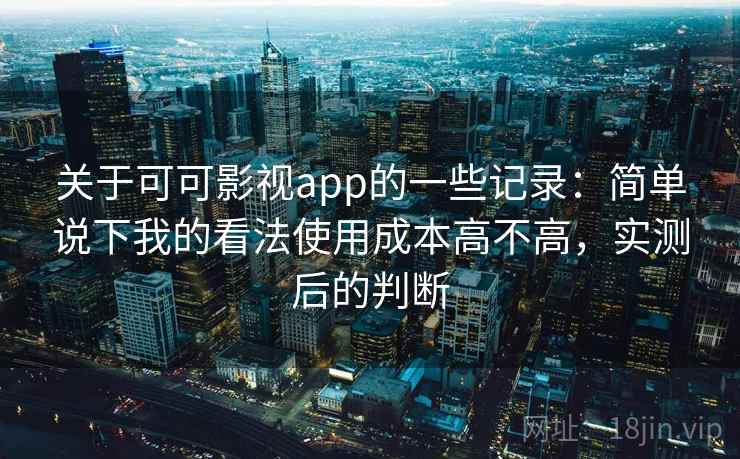 关于可可影视app的一些记录：简单说下我的看法使用成本高不高，实测后的判断
