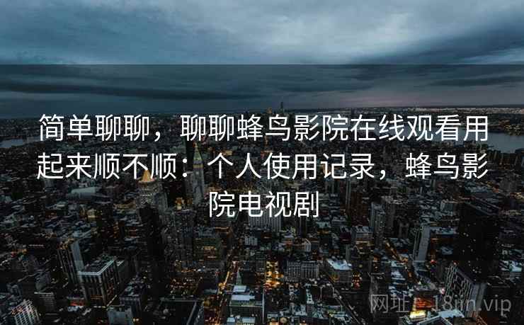 简单聊聊,聊聊蜂鸟影院在线观看用起来顺不顺:个人使用记录,蜂鸟影院电视剧 简单聊聊,聊聊蜂鸟影院在线观看用起来顺不顺:个人使用记录,蜂鸟影院电视剧