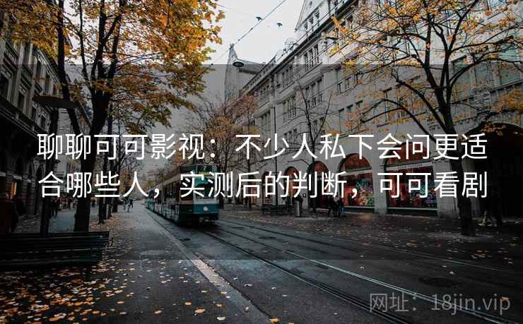 聊聊可可影视：不少人私下会问更适合哪些人，实测后的判断，可可看剧