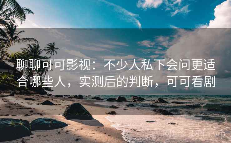 聊聊可可影视：不少人私下会问更适合哪些人，实测后的判断，可可看剧
