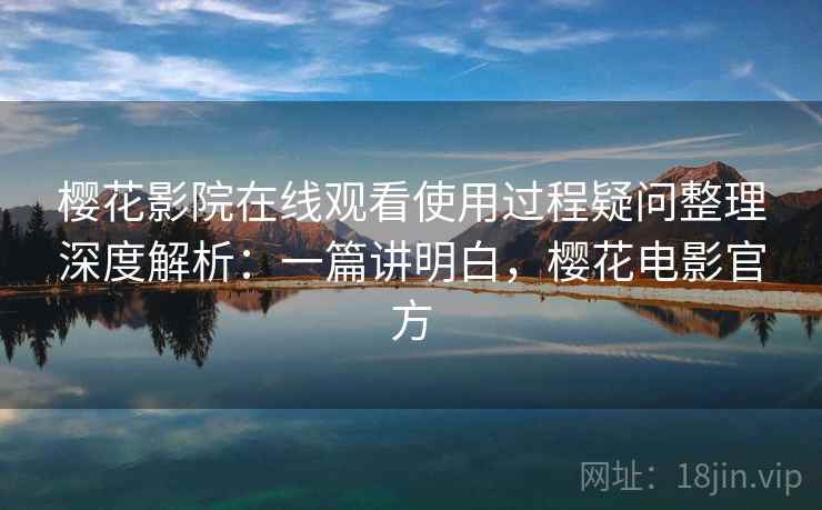 樱花影院在线观看使用过程疑问整理深度解析：一篇讲明白，樱花电影官方