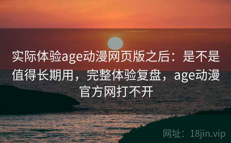 实际体验age动漫网页版之后：是不是值得长期用，完整体验复盘，age动漫官方网打不开