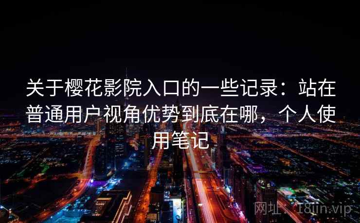 关于樱花影院入口的一些记录:站在普通用户视角优势到底在哪,个人使用笔记 关于樱花影院入口的一些记录:站在普通用户视角优势到底在哪,个人使用笔记