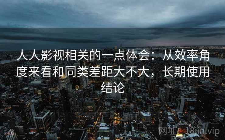 人人影视相关的一点体会：从效率角度来看和同类差距大不大，长期使用结论