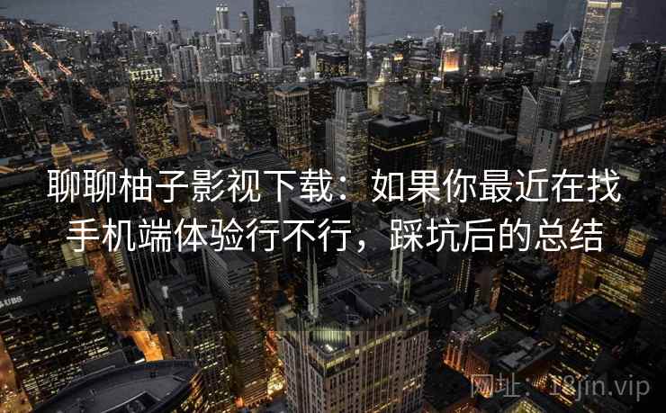 聊聊柚子影视下载:如果你最近在找手机端体验行不行,踩坑后的总结 聊聊柚子影视下载:如果你最近在找手机端体验行不行,踩坑后的总结