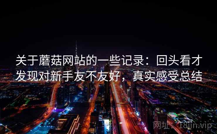 关于蘑菇网站的一些记录:回头看才发现对新手友不友好,真实感受总结 关于蘑菇网站的一些记录:回头看才发现对新手友不友好,真实感受总结
