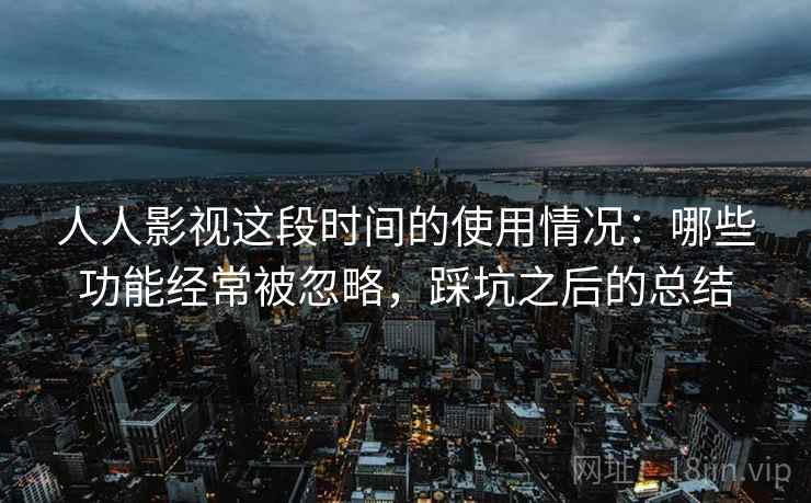 人人影视这段时间的使用情况：哪些功能经常被忽略，踩坑之后的总结