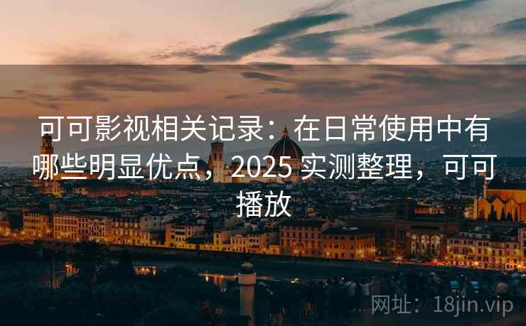 可可影视相关记录：在日常使用中有哪些明显优点，2025 实测整理，可可播放