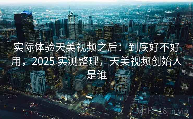 实际体验天美视频之后：到底好不好用，2025 实测整理，天美视频创始人是谁