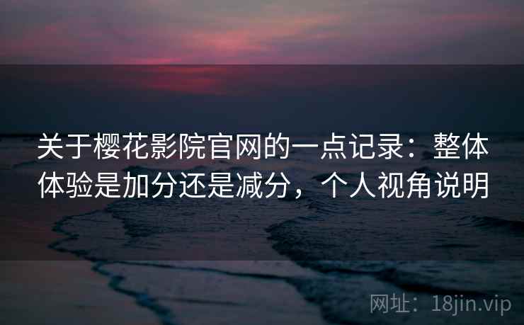 关于樱花影院官网的一点记录:整体体验是加分还是减分,个人视角说明 关于樱花影院官网的一点记录:整体体验是加分还是减分,个人视角说明