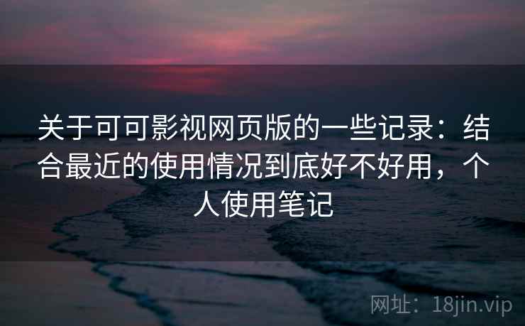 关于可可影视网页版的一些记录:结合最近的使用情况到底好不好用,个人使用笔记 关于可可影视网页版的一些记录:结合最近的使用情况到底好不好用,个人使用笔记