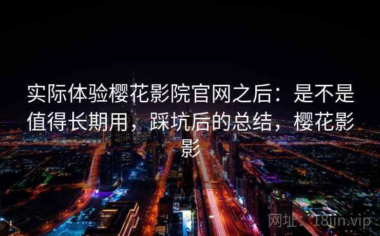 实际体验樱花影院官网之后：是不是值得长期用，踩坑后的总结，樱花影影
