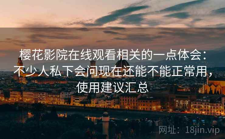 樱花影院在线观看相关的一点体会：不少人私下会问现在还能不能正常用，使用建议汇总