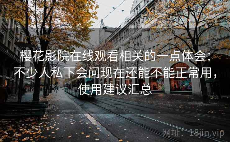 樱花影院在线观看相关的一点体会：不少人私下会问现在还能不能正常用，使用建议汇总