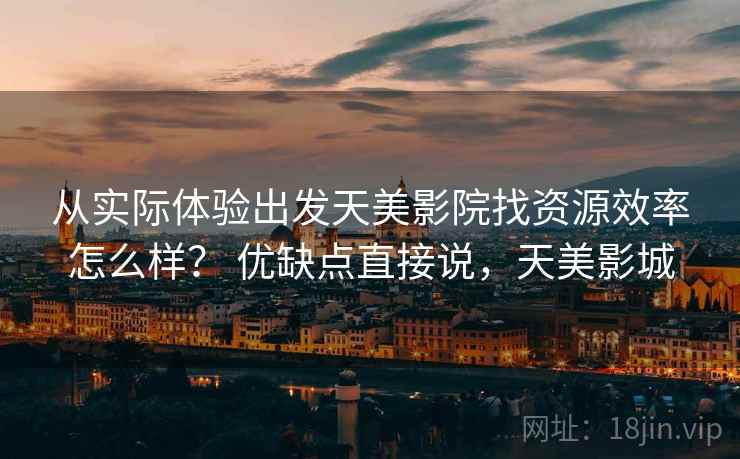 从实际体验出发天美影院找资源效率怎么样？ 优缺点直接说，天美影城