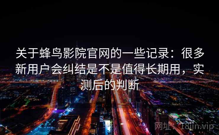 关于蜂鸟影院官网的一些记录：很多新用户会纠结是不是值得长期用，实测后的判断