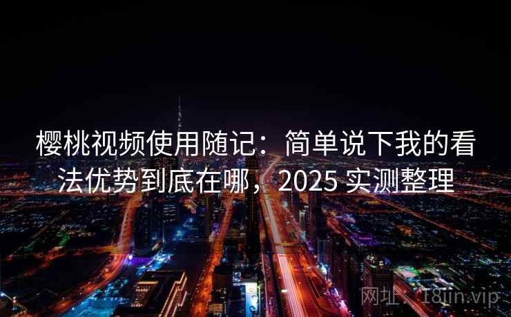 樱桃视频使用随记：简单说下我的看法优势到底在哪，2025 实测整理