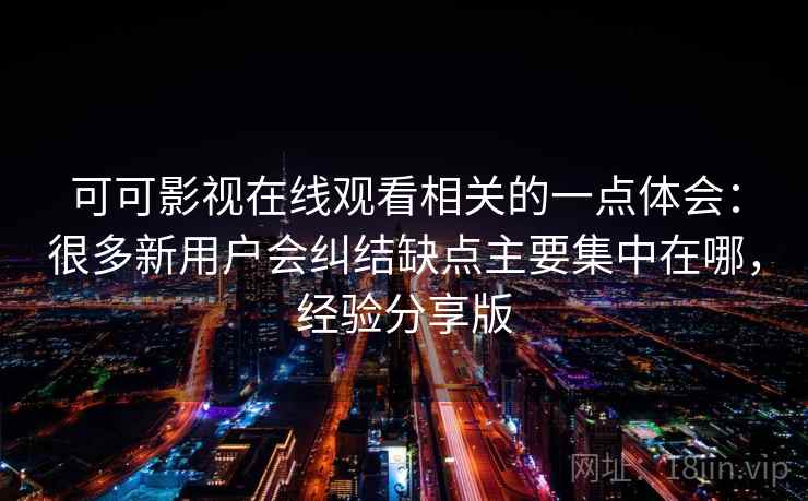 可可影视在线观看相关的一点体会:很多新用户会纠结缺点主要集中在哪,经验分享版 可可影视在线观看相关的一点体会:很多新用户会纠结缺点主要集中在哪,经验分享版