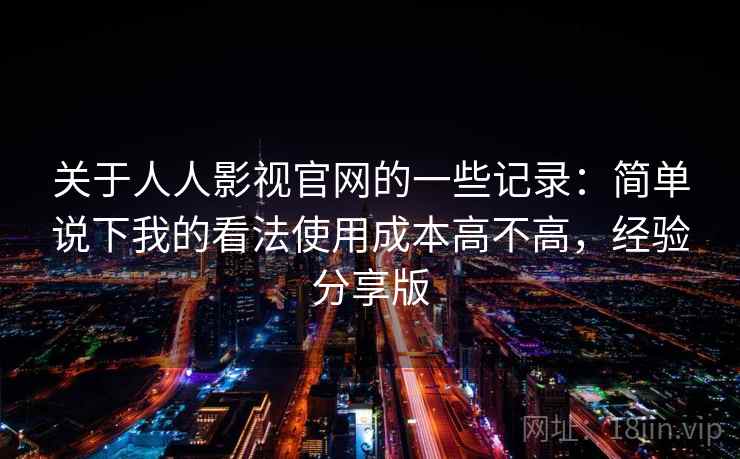 关于人人影视官网的一些记录：简单说下我的看法使用成本高不高，经验分享版