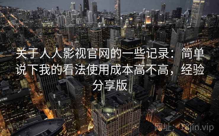 关于人人影视官网的一些记录：简单说下我的看法使用成本高不高，经验分享版