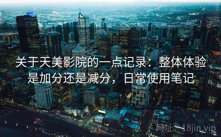 关于天美影院的一点记录：整体体验是加分还是减分，日常使用笔记