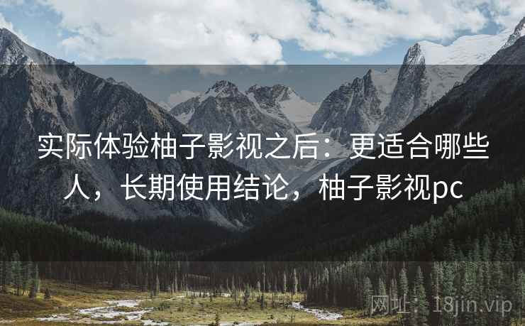 实际体验柚子影视之后:更适合哪些人,长期使用结论,柚子影视pc 实际体验柚子影视之后:更适合哪些人,长期使用结论,柚子影视pc