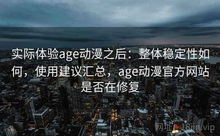 实际体验age动漫之后：整体稳定性如何，使用建议汇总，age动漫官方网站是否在修复