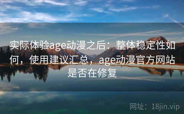 实际体验age动漫之后：整体稳定性如何，使用建议汇总，age动漫官方网站是否在修复
