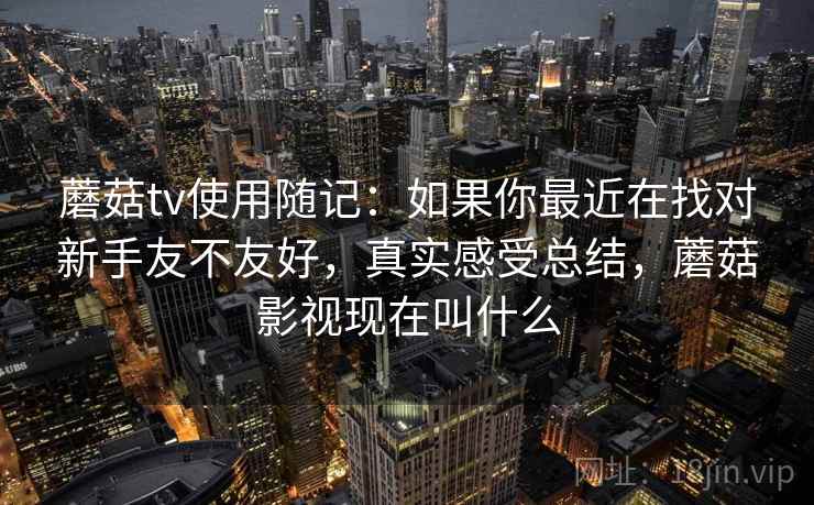 蘑菇tv使用随记:如果你最近在找对新手友不友好,真实感受总结,蘑菇影视现在叫什么 蘑菇tv使用随记:如果你最近在找对新手友不友好,真实感受总结,蘑菇影视现在叫什么