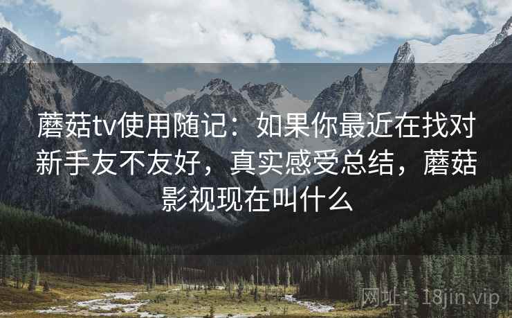 蘑菇tv使用随记:如果你最近在找对新手友不友好,真实感受总结,蘑菇影视现在叫什么 蘑菇tv使用随记:如果你最近在找对新手友不友好,真实感受总结,蘑菇影视现在叫什么