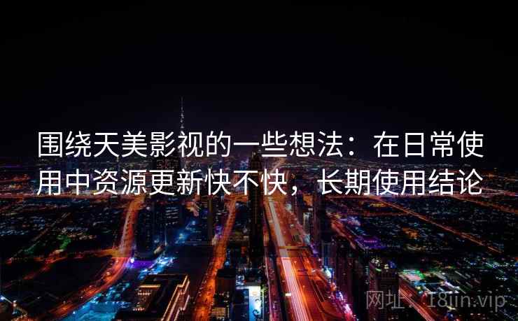 围绕天美影视的一些想法：在日常使用中资源更新快不快，长期使用结论