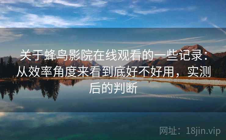 关于蜂鸟影院在线观看的一些记录：从效率角度来看到底好不好用，实测后的判断
